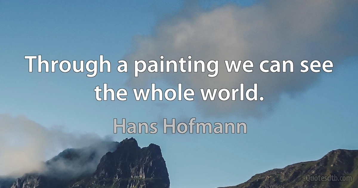 Through a painting we can see the whole world. (Hans Hofmann)