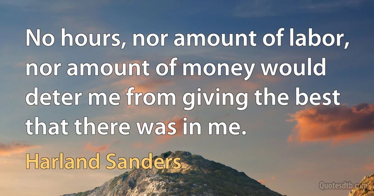 No hours, nor amount of labor, nor amount of money would deter me from giving the best that there was in me. (Harland Sanders)