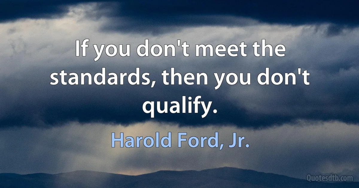 If you don't meet the standards, then you don't qualify. (Harold Ford, Jr.)