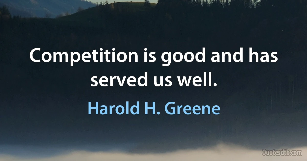 Competition is good and has served us well. (Harold H. Greene)