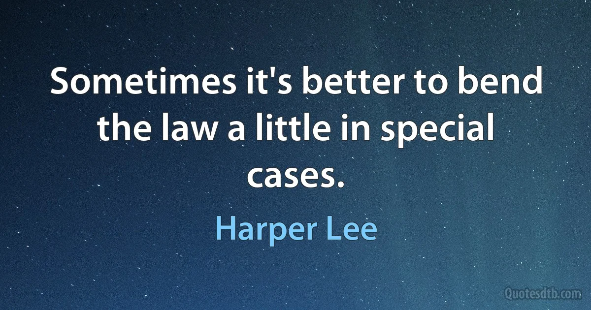 Sometimes it's better to bend the law a little in special cases. (Harper Lee)