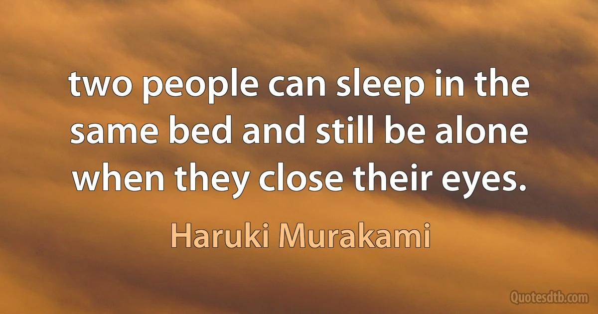 two people can sleep in the same bed and still be alone when they close their eyes. (Haruki Murakami)