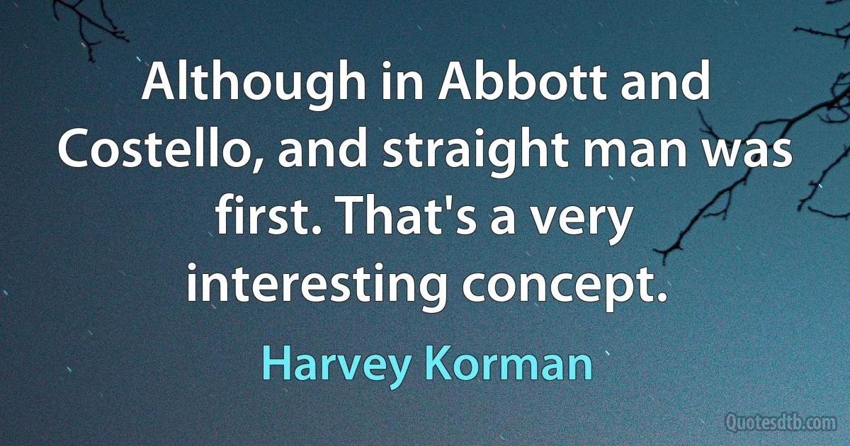 Although in Abbott and Costello, and straight man was first. That's a very interesting concept. (Harvey Korman)