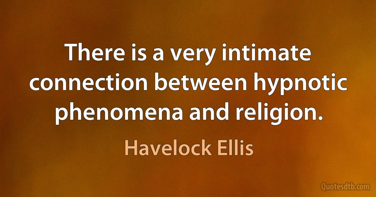 There is a very intimate connection between hypnotic phenomena and religion. (Havelock Ellis)