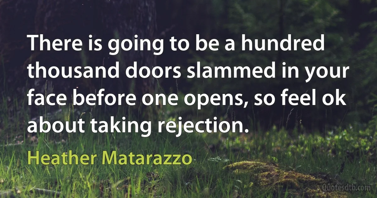 There is going to be a hundred thousand doors slammed in your face before one opens, so feel ok about taking rejection. (Heather Matarazzo)