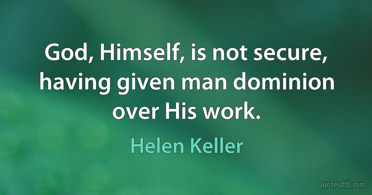 God, Himself, is not secure, having given man dominion over His work. (Helen Keller)