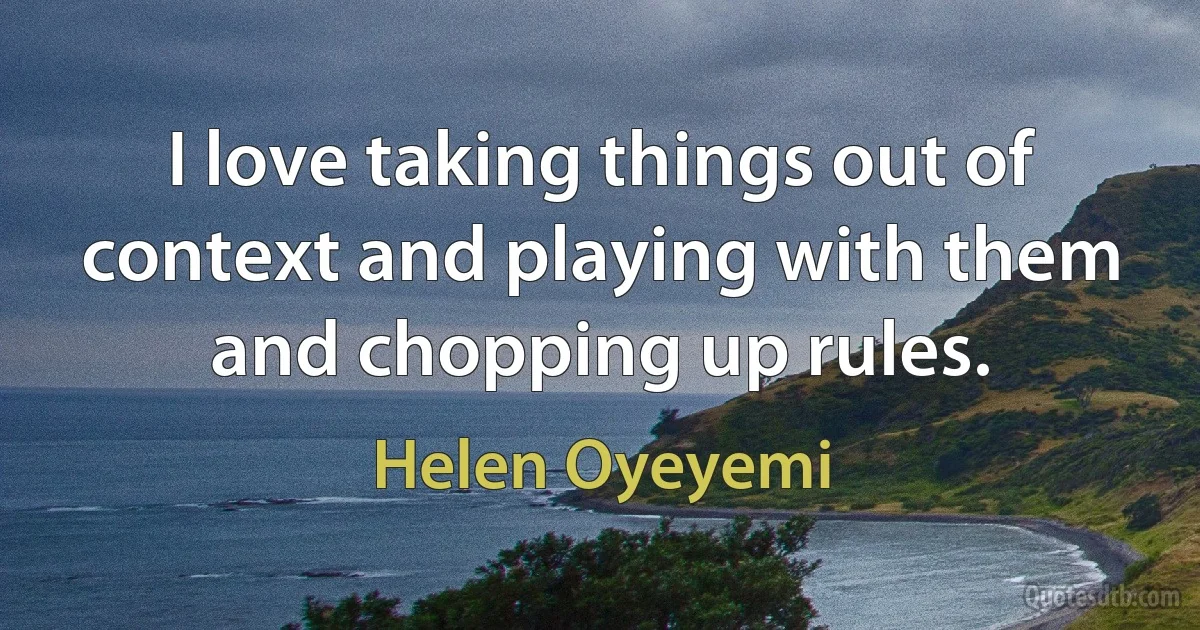 I love taking things out of context and playing with them and chopping up rules. (Helen Oyeyemi)