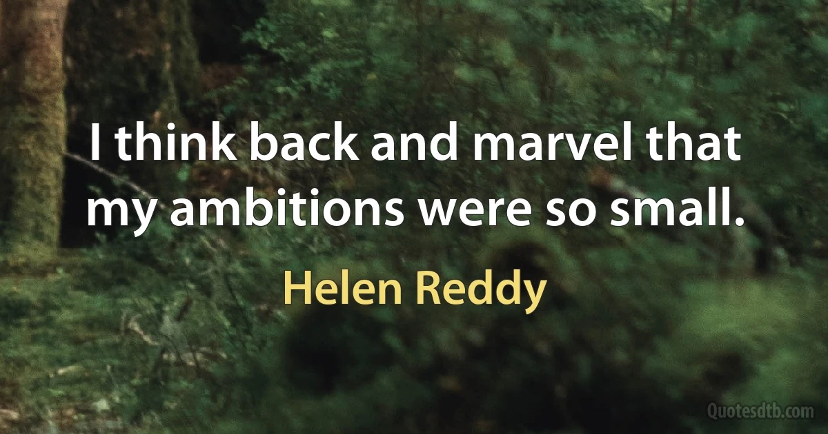 I think back and marvel that my ambitions were so small. (Helen Reddy)