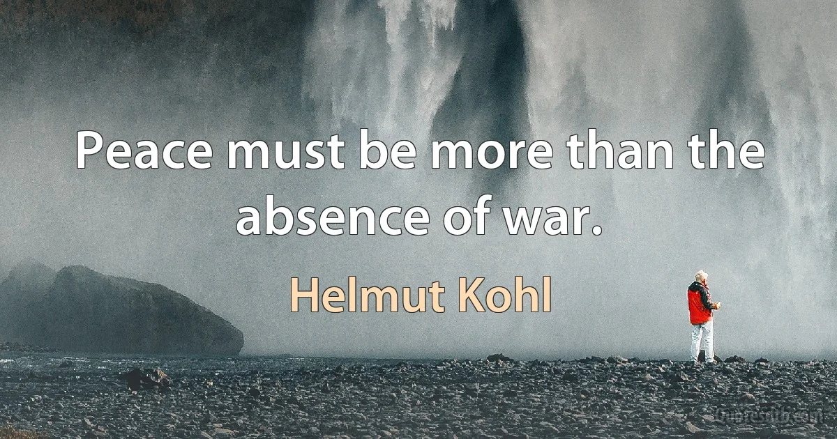 Peace must be more than the absence of war. (Helmut Kohl)