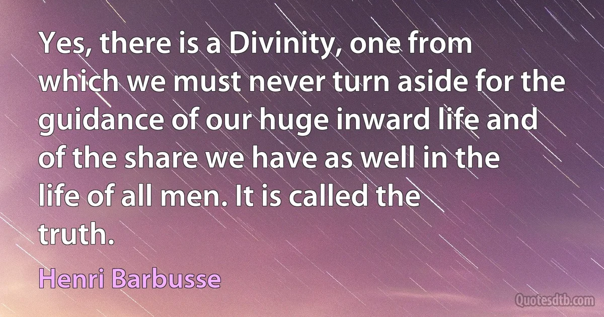 Yes, there is a Divinity, one from which we must never turn aside for the guidance of our huge inward life and of the share we have as well in the life of all men. It is called the truth. (Henri Barbusse)