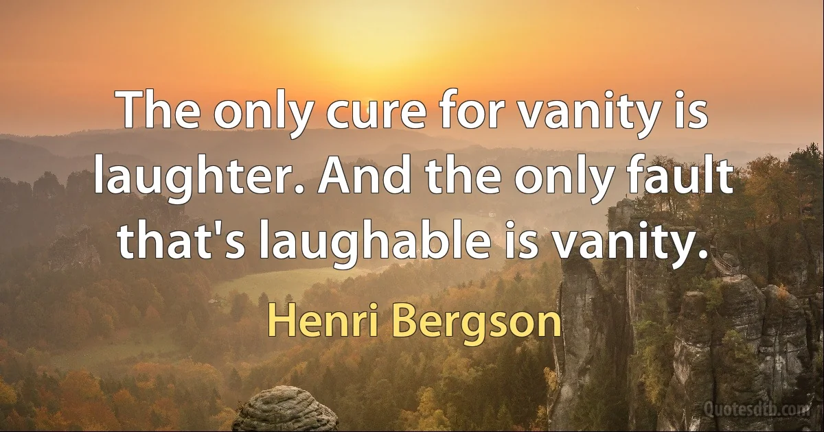 The only cure for vanity is laughter. And the only fault that's laughable is vanity. (Henri Bergson)