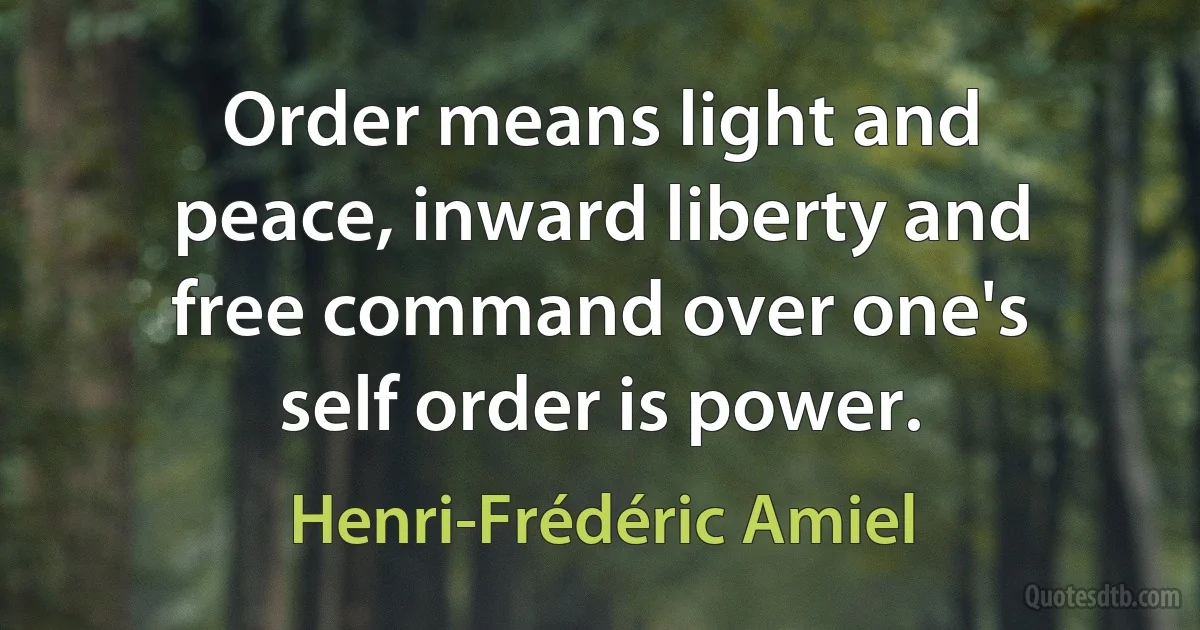 Order means light and peace, inward liberty and free command over one's self order is power. (Henri-Frédéric Amiel)