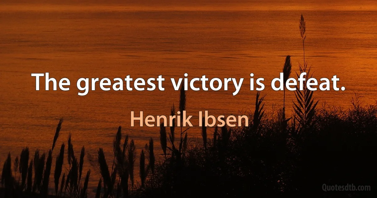 The greatest victory is defeat. (Henrik Ibsen)