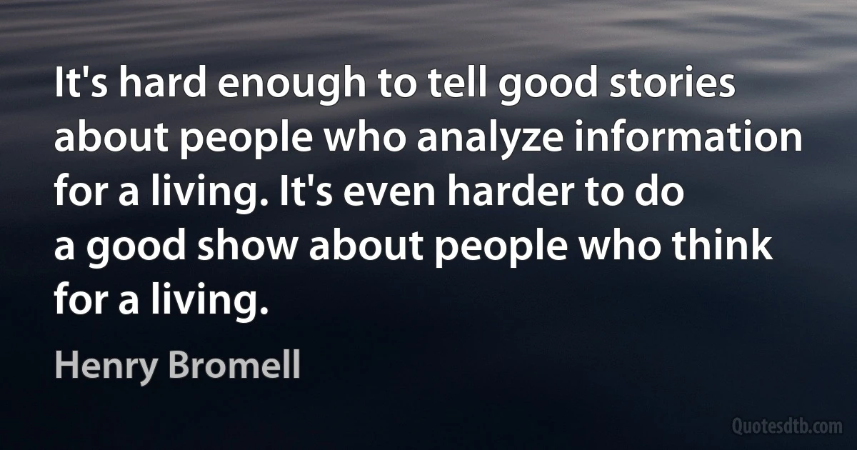 It's hard enough to tell good stories about people who analyze information for a living. It's even harder to do a good show about people who think for a living. (Henry Bromell)