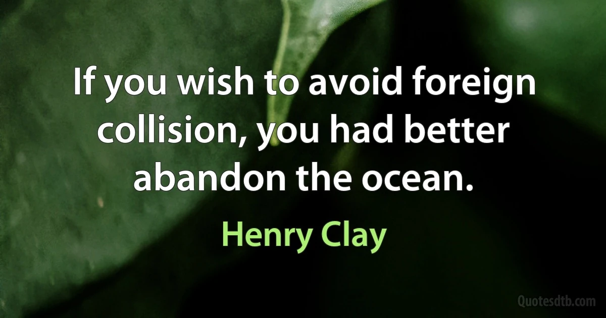 If you wish to avoid foreign collision, you had better abandon the ocean. (Henry Clay)