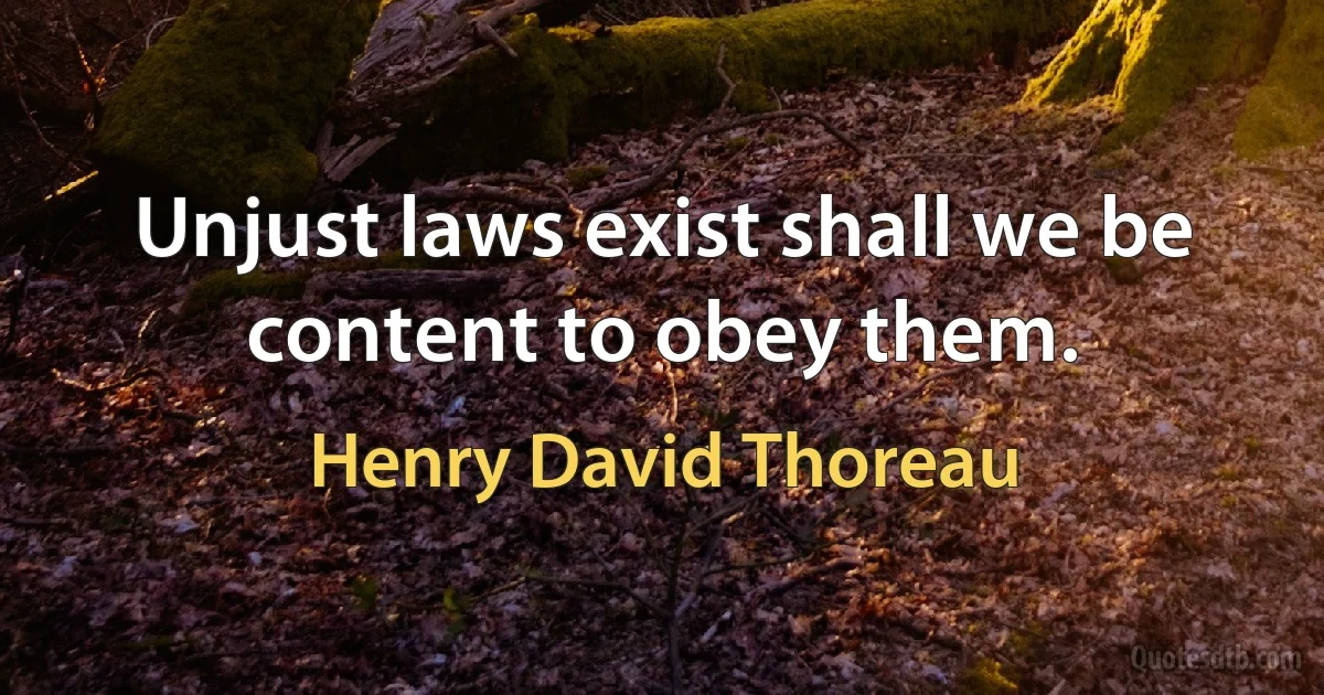 Unjust laws exist shall we be content to obey them. (Henry David Thoreau)