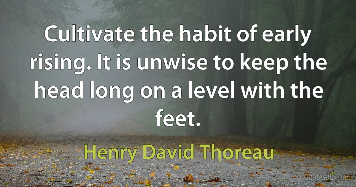 Cultivate the habit of early rising. It is unwise to keep the head long on a level with the feet. (Henry David Thoreau)