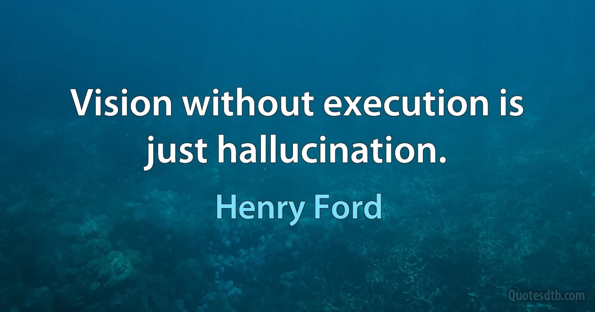 Vision without execution is just hallucination. (Henry Ford)