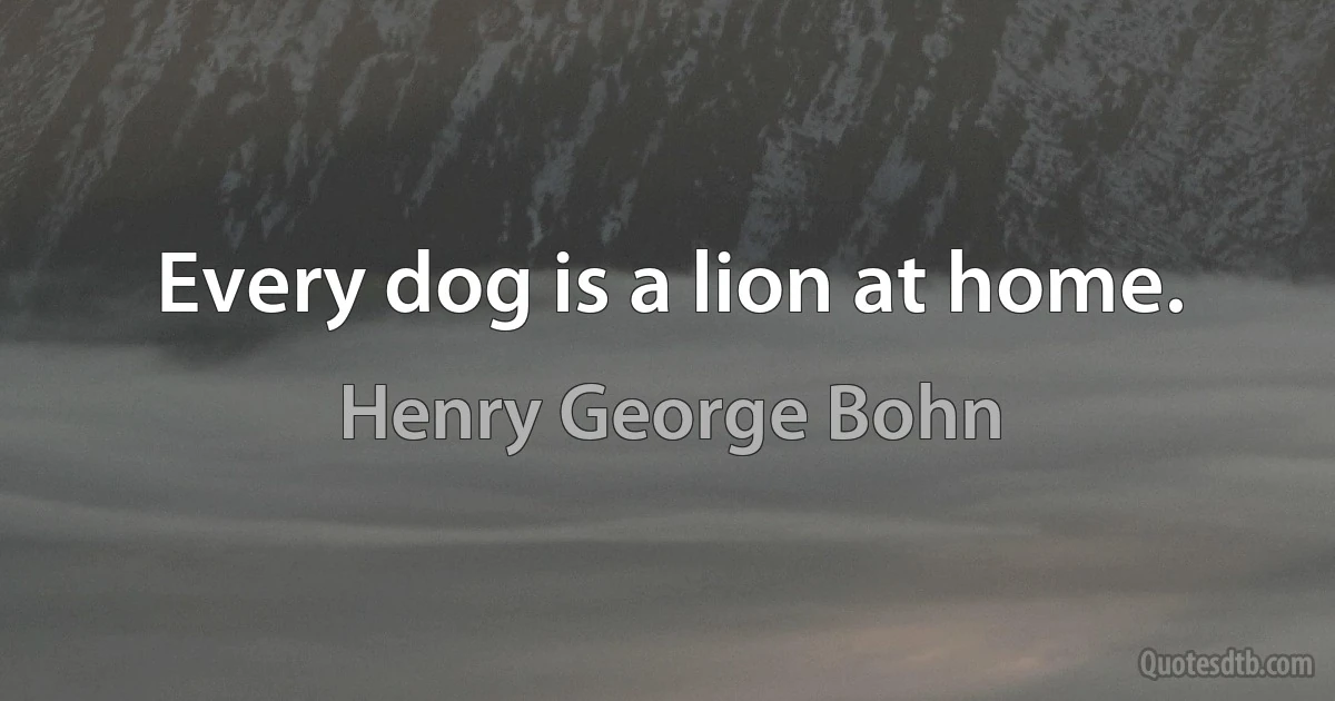 Every dog is a lion at home. (Henry George Bohn)