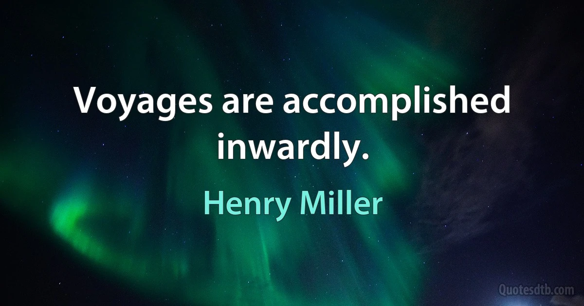 Voyages are accomplished inwardly. (Henry Miller)