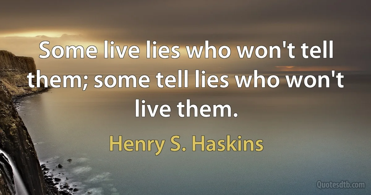 Some live lies who won't tell them; some tell lies who won't live them. (Henry S. Haskins)