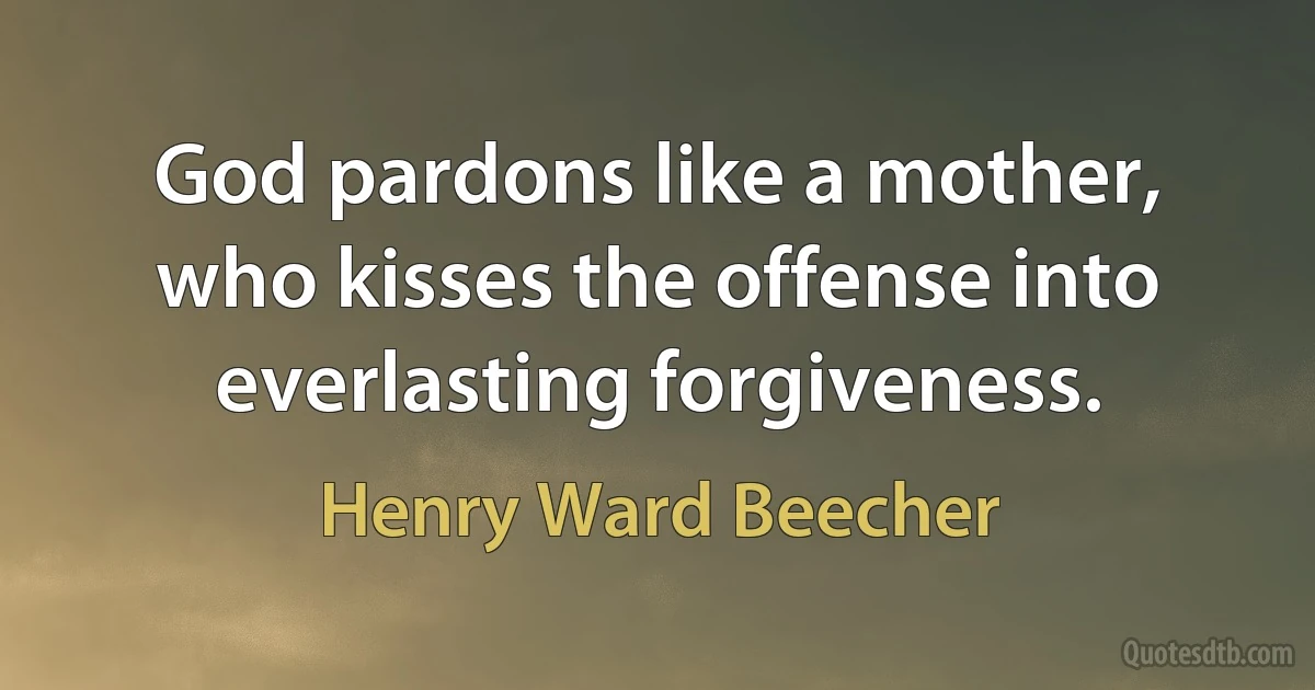 God pardons like a mother, who kisses the offense into everlasting forgiveness. (Henry Ward Beecher)