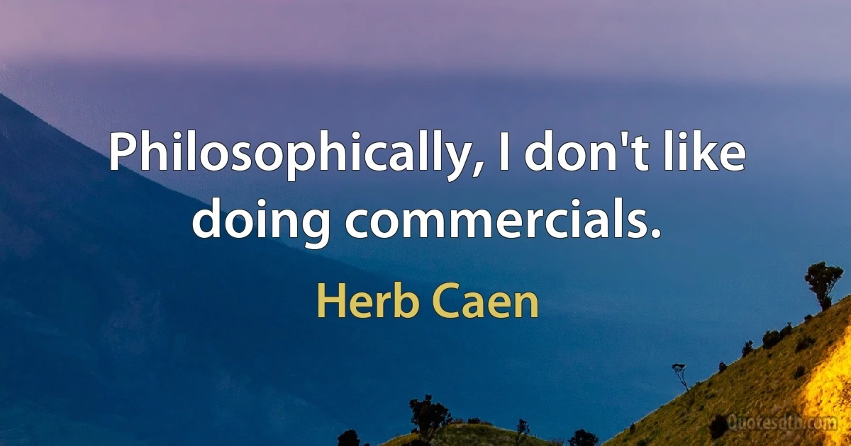 Philosophically, I don't like doing commercials. (Herb Caen)