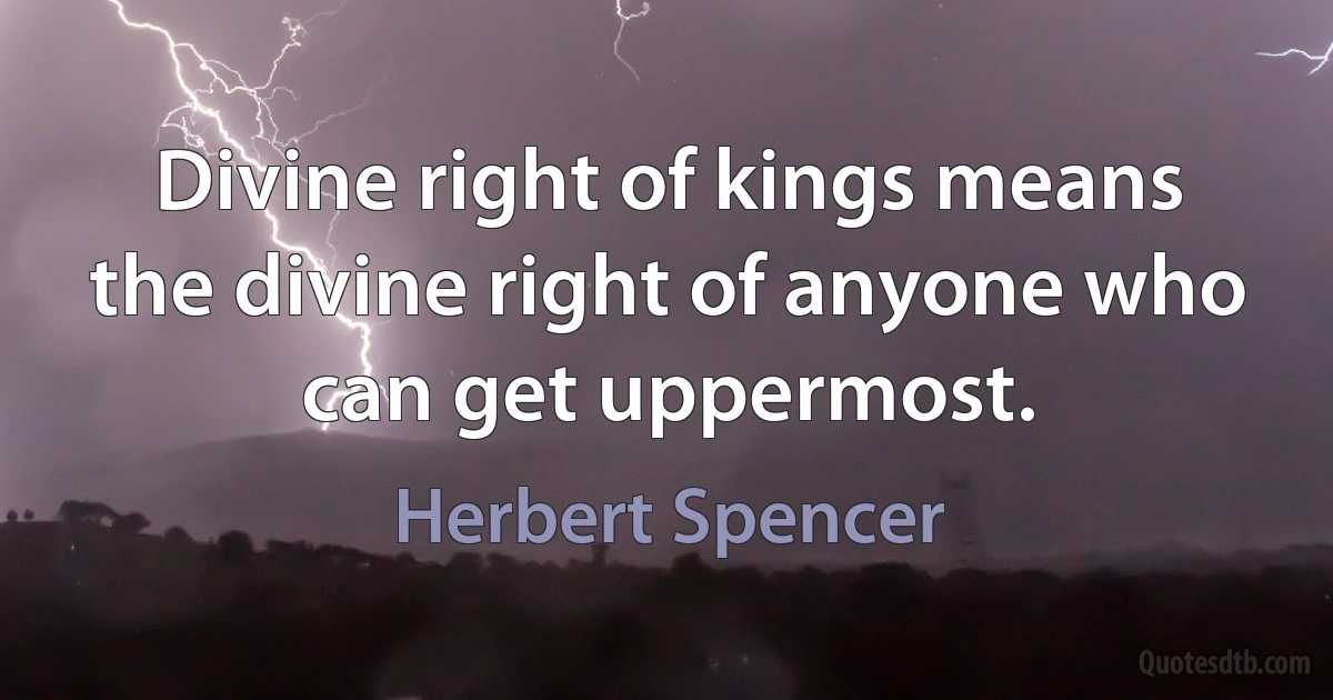 Divine right of kings means the divine right of anyone who can get uppermost. (Herbert Spencer)