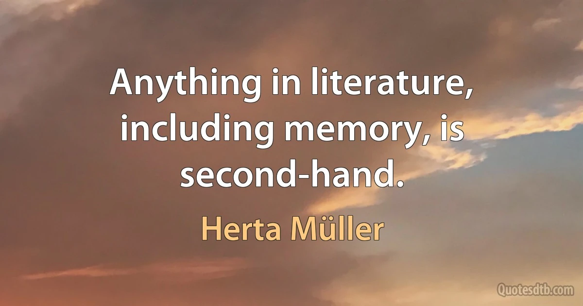 Anything in literature, including memory, is second-hand. (Herta Müller)