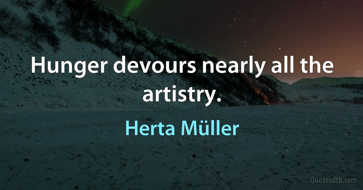 Hunger devours nearly all the artistry. (Herta Müller)