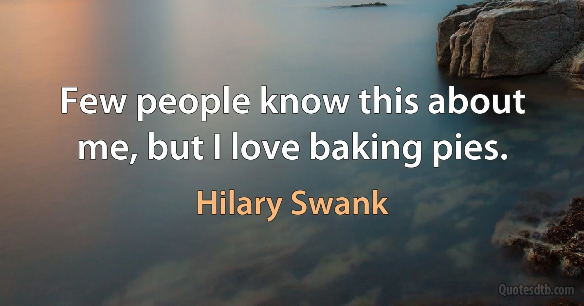 Few people know this about me, but I love baking pies. (Hilary Swank)