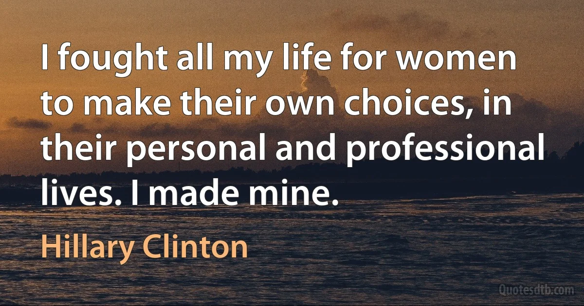 I fought all my life for women to make their own choices, in their personal and professional lives. I made mine. (Hillary Clinton)