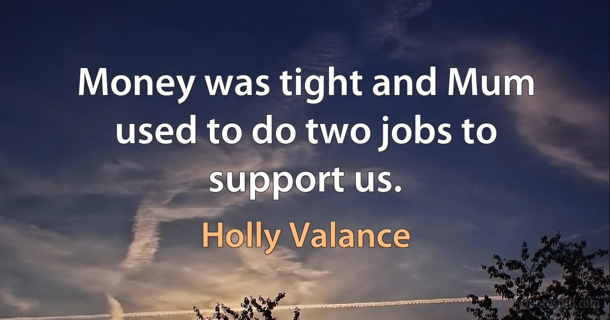 Money was tight and Mum used to do two jobs to support us. (Holly Valance)