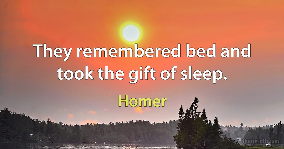 They remembered bed and took the gift of sleep. (Homer)