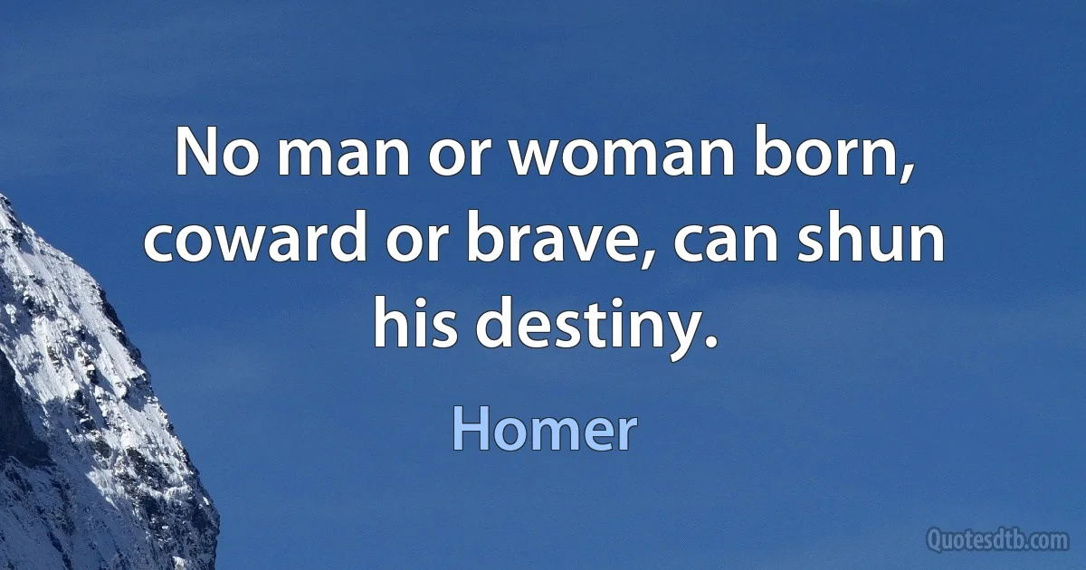 No man or woman born, coward or brave, can shun his destiny. (Homer)