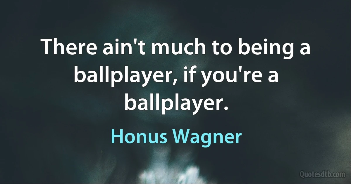 There ain't much to being a ballplayer, if you're a ballplayer. (Honus Wagner)