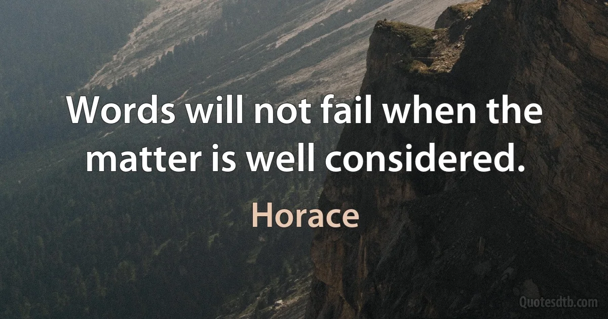 Words will not fail when the matter is well considered. (Horace)