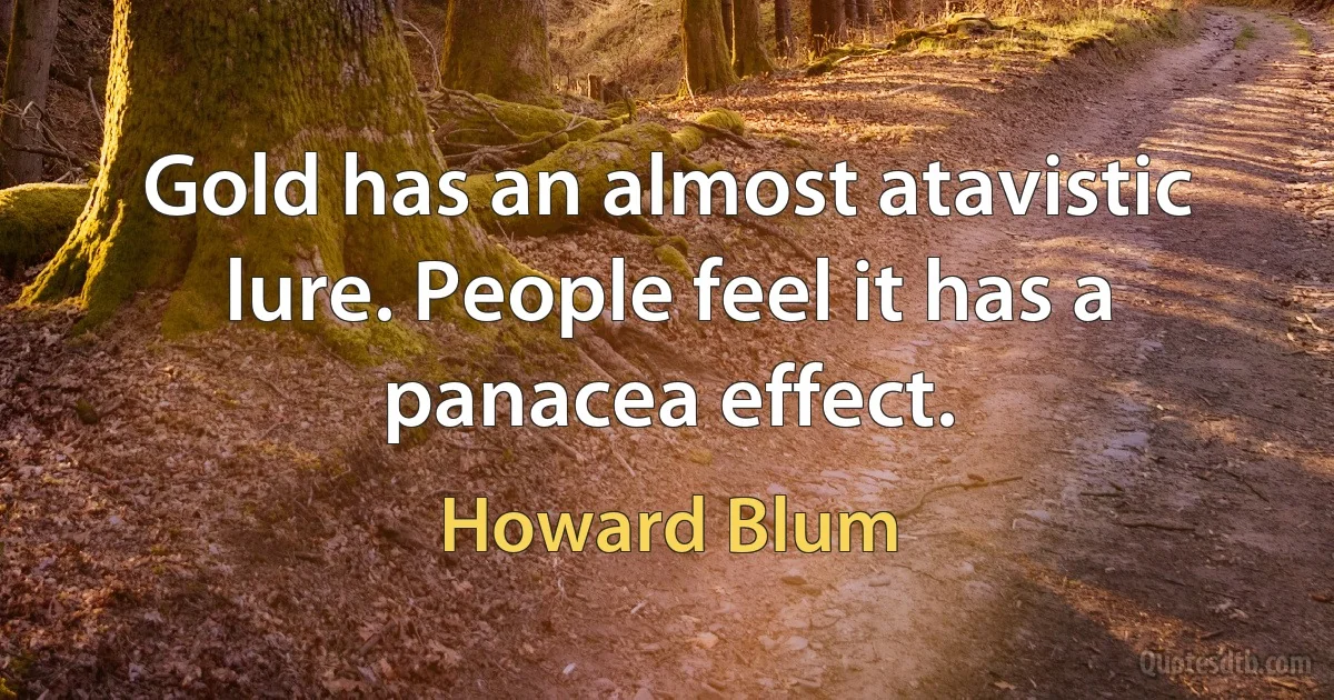 Gold has an almost atavistic lure. People feel it has a panacea effect. (Howard Blum)