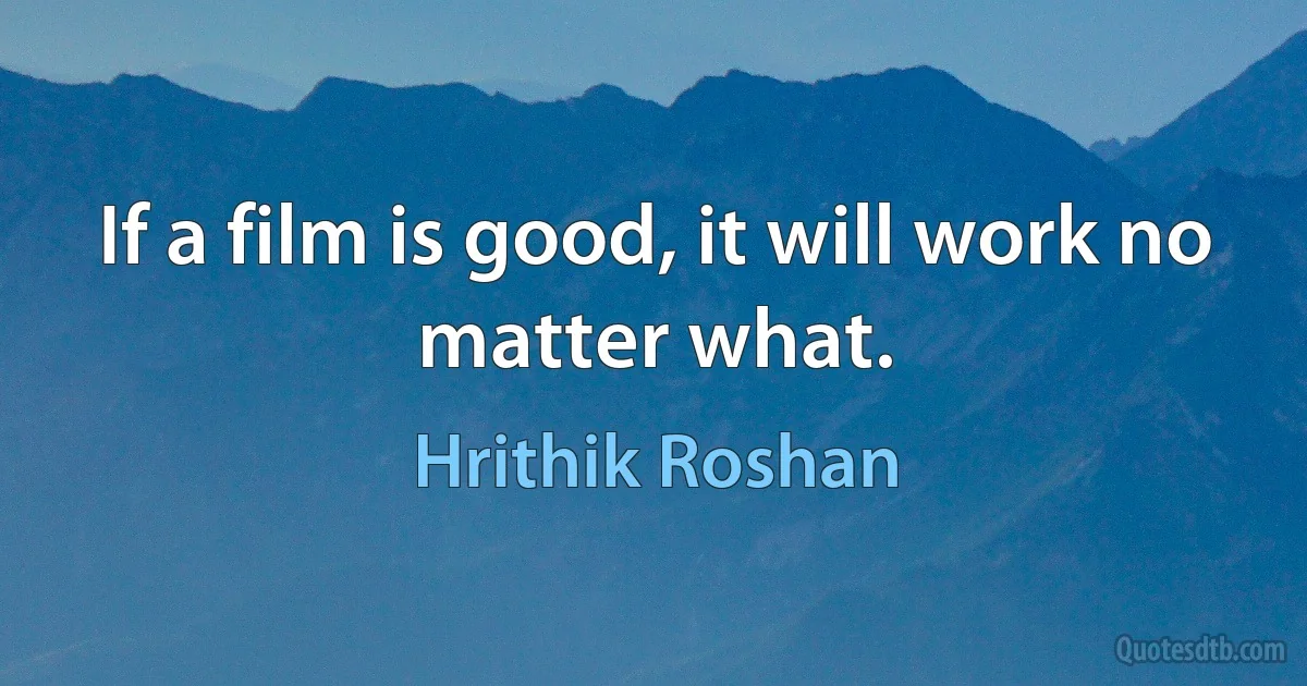 If a film is good, it will work no matter what. (Hrithik Roshan)