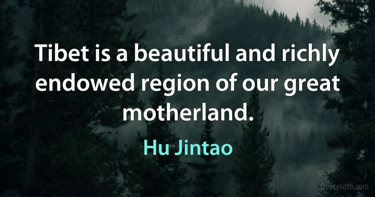 Tibet is a beautiful and richly endowed region of our great motherland. (Hu Jintao)