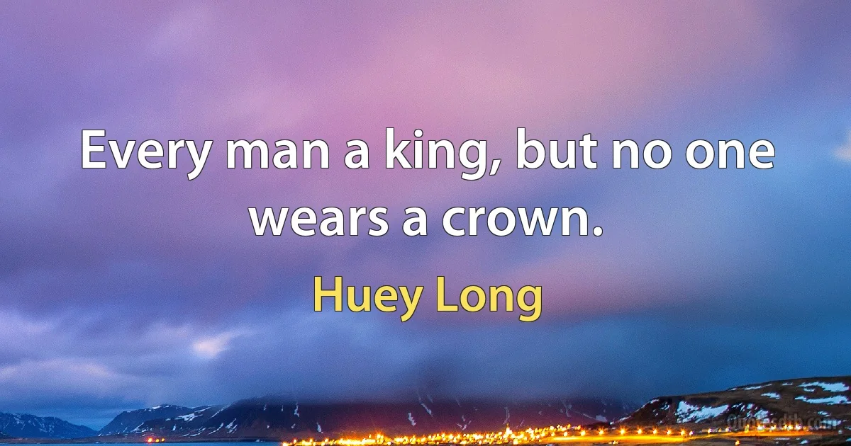 Every man a king, but no one wears a crown. (Huey Long)