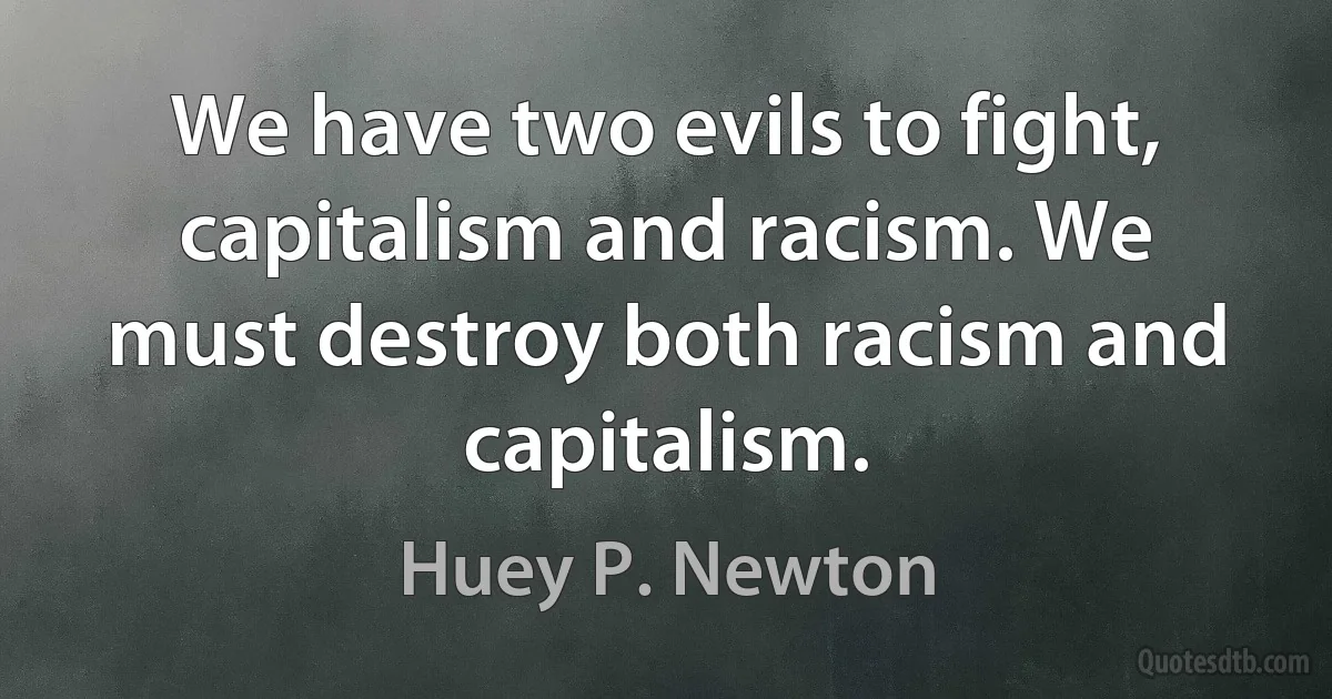 We have two evils to fight, capitalism and racism. We must destroy both racism and capitalism. (Huey P. Newton)