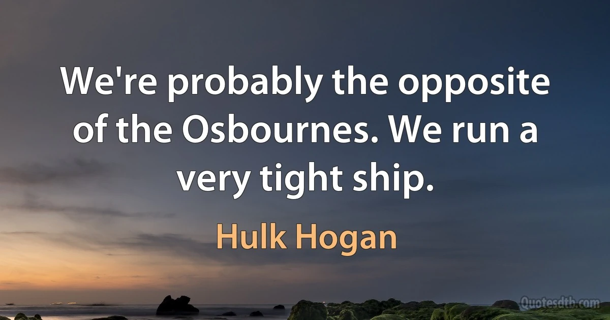 We're probably the opposite of the Osbournes. We run a very tight ship. (Hulk Hogan)