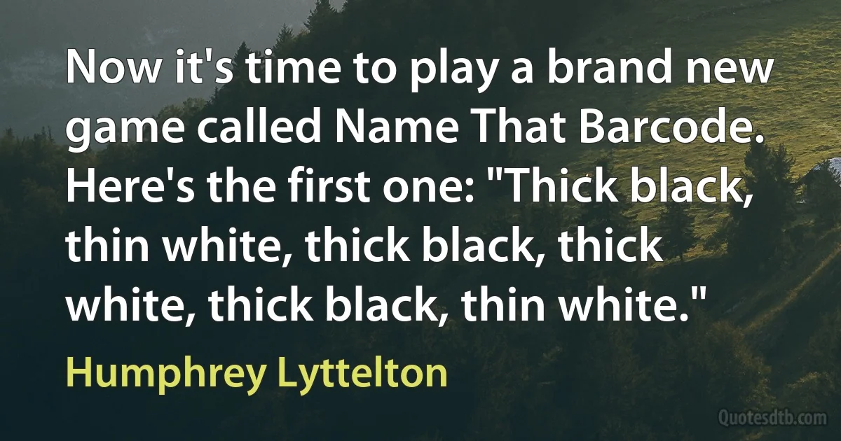 Now it's time to play a brand new game called Name That Barcode. Here's the first one: "Thick black, thin white, thick black, thick white, thick black, thin white." (Humphrey Lyttelton)