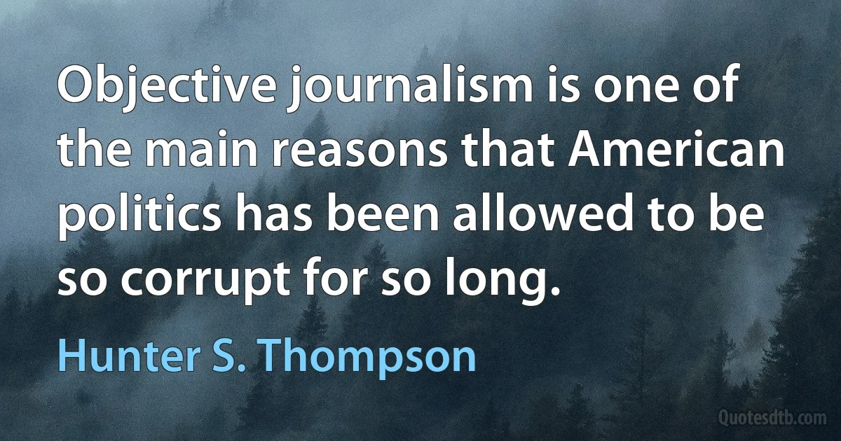 Objective journalism is one of the main reasons that American politics has been allowed to be so corrupt for so long. (Hunter S. Thompson)