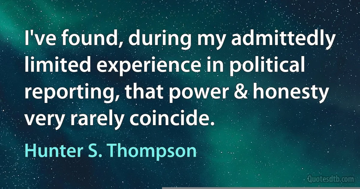 I've found, during my admittedly limited experience in political reporting, that power & honesty very rarely coincide. (Hunter S. Thompson)