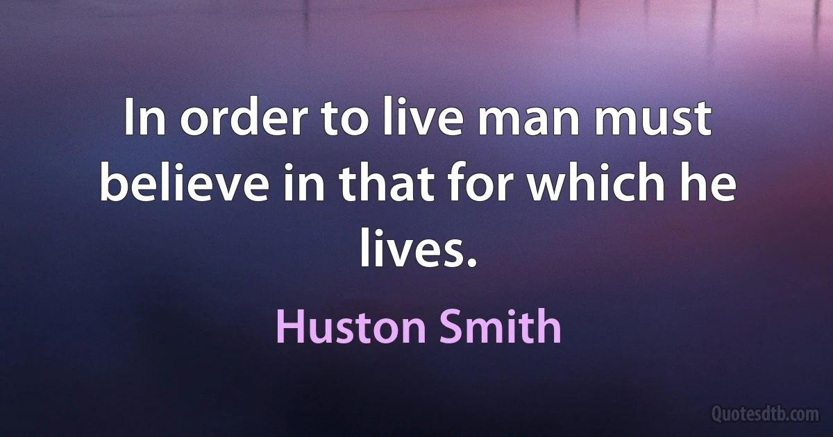 In order to live man must believe in that for which he lives. (Huston Smith)