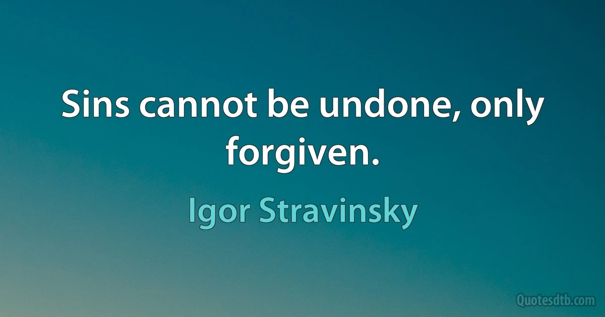 Sins cannot be undone, only forgiven. (Igor Stravinsky)