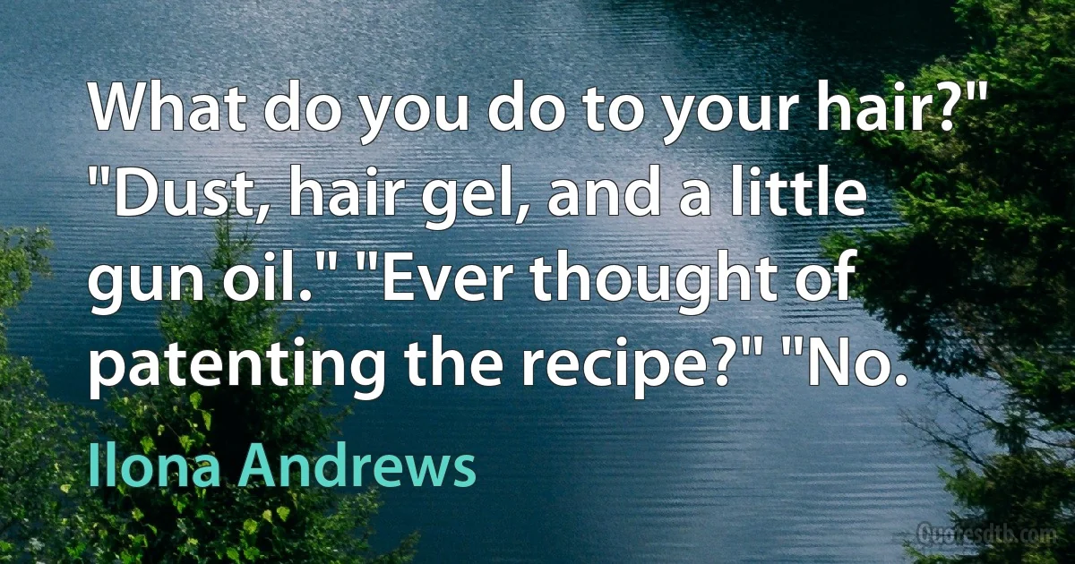 What do you do to your hair?" "Dust, hair gel, and a little gun oil." "Ever thought of patenting the recipe?" "No. (Ilona Andrews)