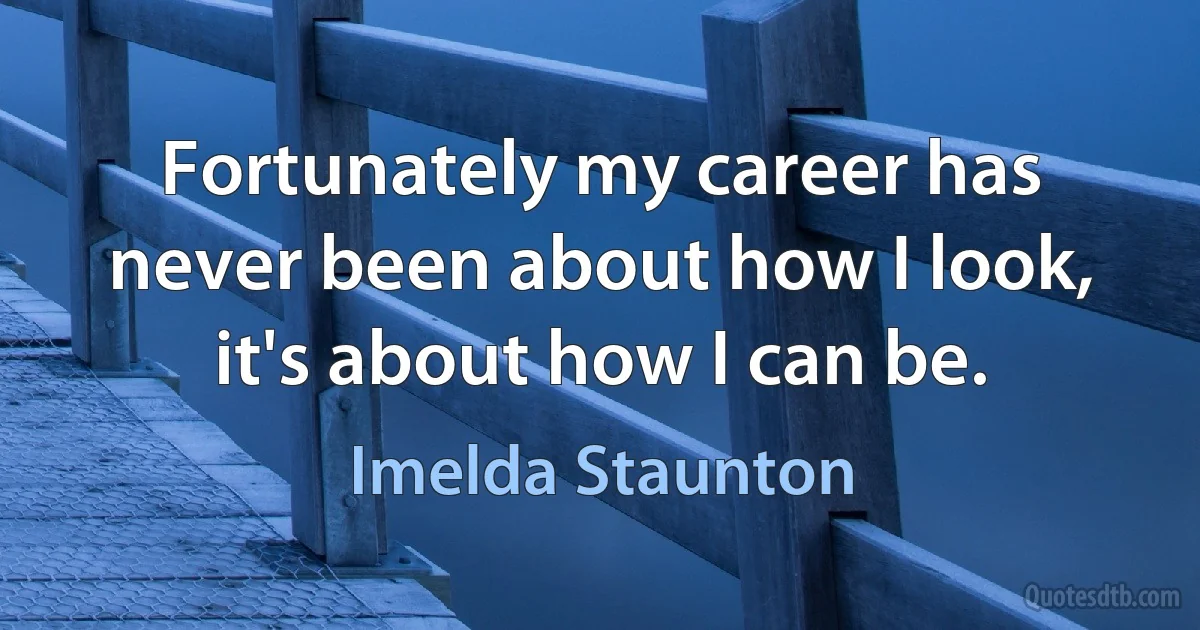 Fortunately my career has never been about how I look, it's about how I can be. (Imelda Staunton)